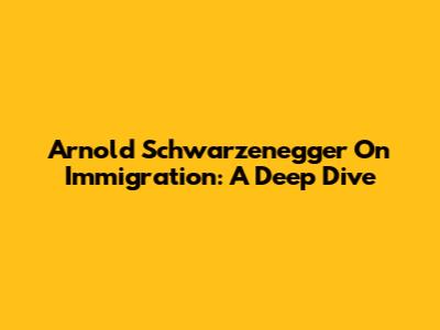 Arnold Schwarzenegger On Immigration: A Deep Dive