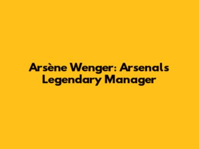 Arsène Wenger: Arsenal's Legendary Manager