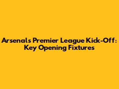 Arsenal's Premier League Kick-Off: Key Opening Fixtures