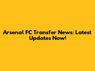 Arsenal FC Transfer News: Latest Updates Now!