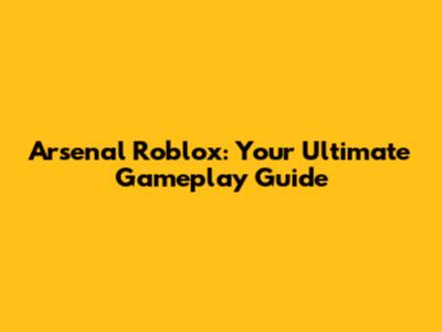 Arsenal Roblox: Your Ultimate Gameplay Guide