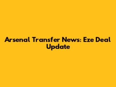 Arsenal Transfer News: Eze Deal Update