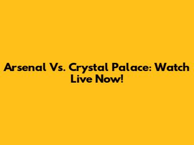 Arsenal Vs. Crystal Palace: Watch Live Now!