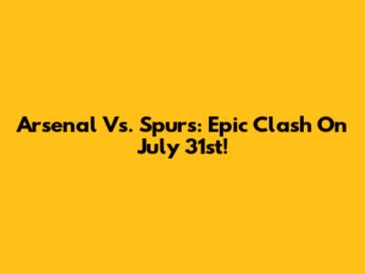 Arsenal Vs. Spurs: Epic Clash On July 31st!