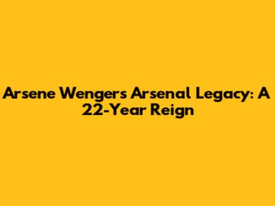 Arsene Wenger's Arsenal Legacy: A 22-Year Reign