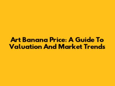 Art Banana Price: A Guide To Valuation And Market Trends