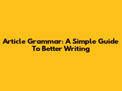 Article Grammar: A Simple Guide To Better Writing