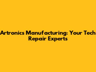 Artronics Manufacturing: Your Tech Repair Experts