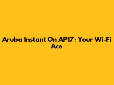 Aruba Instant On AP17: Your Wi-Fi Ace
