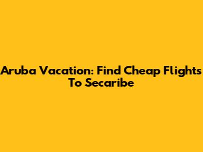 Aruba Vacation: Find Cheap Flights To Secaribe