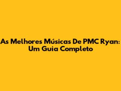 As Melhores Músicas De PMC Ryan: Um Guia Completo