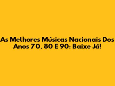 As Melhores Músicas Nacionais Dos Anos 70, 80 E 90: Baixe Já!