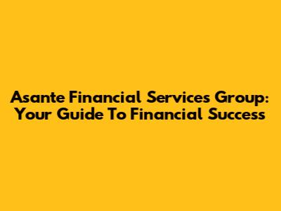 Asante Financial Services Group: Your Guide To Financial Success