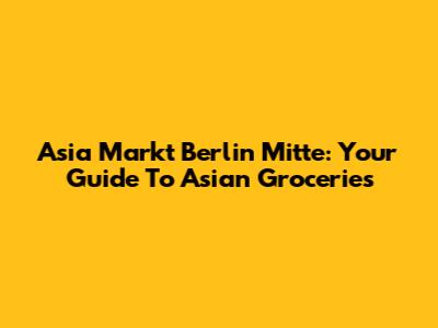 Asia Markt Berlin Mitte: Your Guide To Asian Groceries