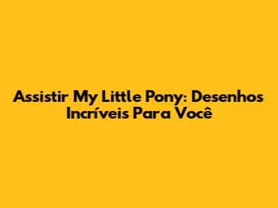 Assistir My Little Pony: Desenhos Incríveis Para Você