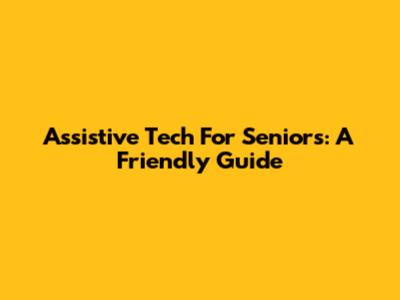 Assistive Tech For Seniors: A Friendly Guide