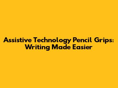 Assistive Technology Pencil Grips: Writing Made Easier