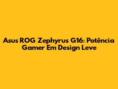 Asus ROG Zephyrus G16: Potência Gamer Em Design Leve