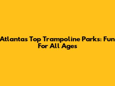 Atlanta's Top Trampoline Parks: Fun For All Ages