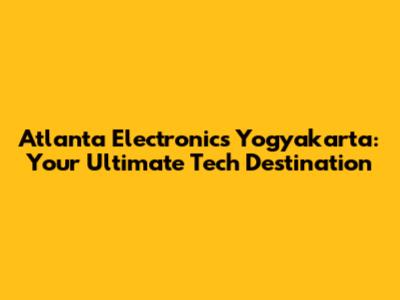 Atlanta Electronics Yogyakarta: Your Ultimate Tech Destination