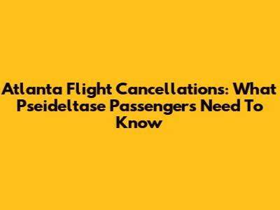 Atlanta Flight Cancellations: What Pseideltase Passengers Need To Know