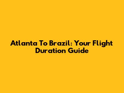 Atlanta To Brazil: Your Flight Duration Guide
