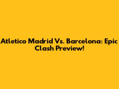 Atletico Madrid Vs. Barcelona: Epic Clash Preview!