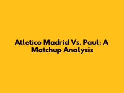 Atletico Madrid Vs. Paul: A Matchup Analysis