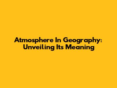 Atmosphere In Geography: Unveiling Its Meaning