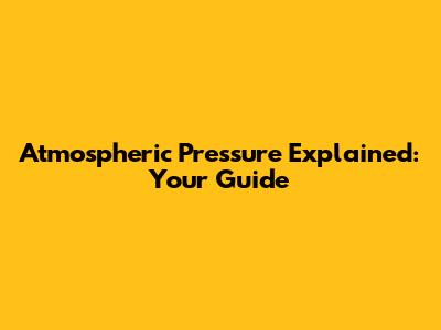 Atmospheric Pressure Explained: Your Guide