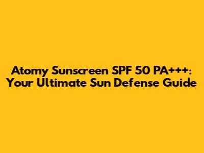 Atomy Sunscreen SPF 50 PA+++: Your Ultimate Sun Defense Guide