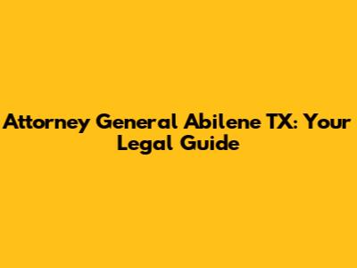 Attorney General Abilene TX: Your Legal Guide
