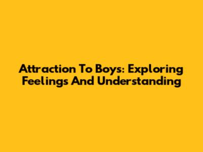 Attraction To Boys: Exploring Feelings And Understanding