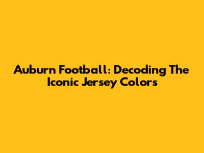 Auburn Football: Decoding The Iconic Jersey Colors