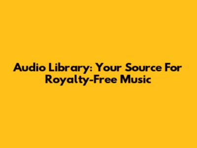 Audio Library: Your Source For Royalty-Free Music