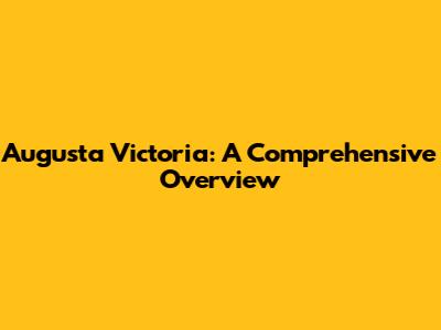 Augusta Victoria: A Comprehensive Overview