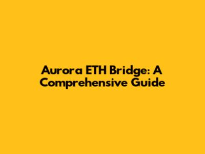 Aurora ETH Bridge: A Comprehensive Guide