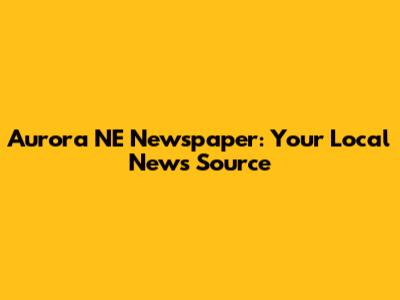Aurora NE Newspaper: Your Local News Source
