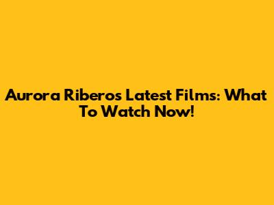 Aurora Ribero's Latest Films: What To Watch Now!