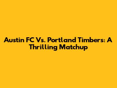 Austin FC Vs. Portland Timbers: A Thrilling Matchup