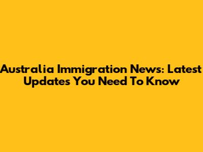Australia Immigration News: Latest Updates You Need To Know