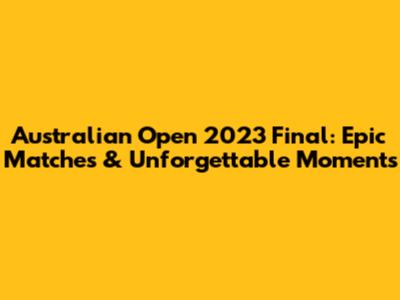Australian Open 2023 Final: Epic Matches & Unforgettable Moments