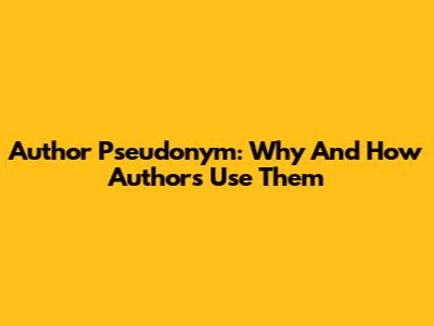 Author Pseudonym: Why And How Authors Use Them