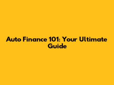 Auto Finance 101: Your Ultimate Guide