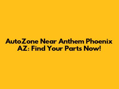 AutoZone Near Anthem Phoenix AZ: Find Your Parts Now!