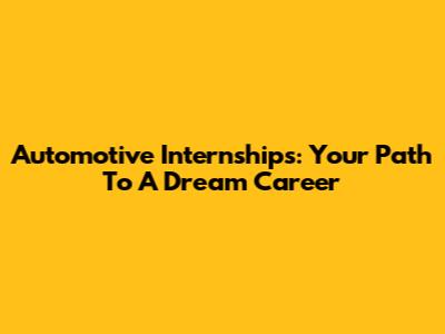 Automotive Internships: Your Path To A Dream Career