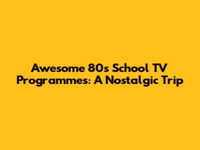 Awesome 80s School TV Programmes: A Nostalgic Trip
