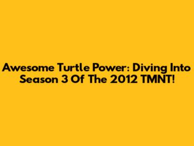 Awesome Turtle Power: Diving Into Season 3 Of The 2012 TMNT!
