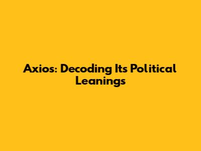 Axios: Decoding Its Political Leanings
