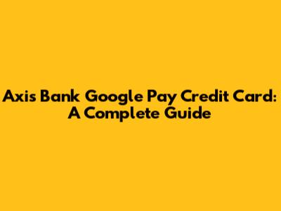 Axis Bank Google Pay Credit Card: A Complete Guide